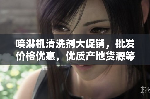 喷淋机清洗剂大促销，批发价格优惠，优质产地货源等您来选购！