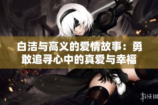 白洁与高义的爱情故事：勇敢追寻心中的真爱与幸福