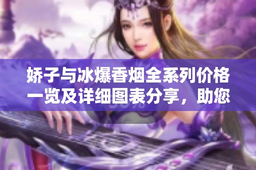 娇子与冰爆香烟全系列价格一览及详细图表分享，助您了解最新市场动态