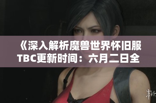 《深入解析魔兽世界怀旧服TBC更新时间：六月二日全新内容预告与期待》