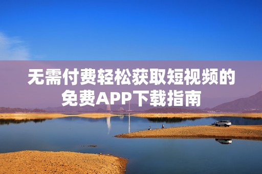 无需付费轻松获取短视频的免费APP下载指南