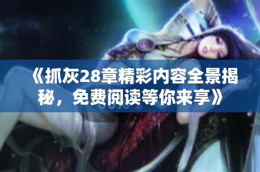 《抓灰28章精彩内容全景揭秘，免费阅读等你来享》