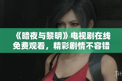 《暗夜与黎明》电视剧在线免费观看，精彩剧情不容错过