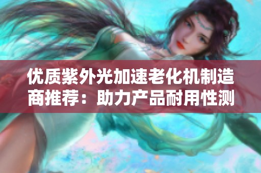 优质紫外光加速老化机制造商推荐：助力产品耐用性测试与研究发展的企业大全