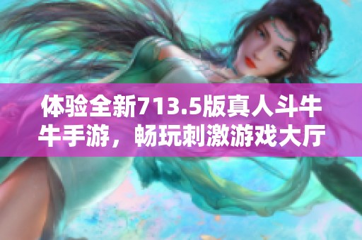 体验全新713.5版真人斗牛牛手游，畅玩刺激游戏大厅与好友PK对决！