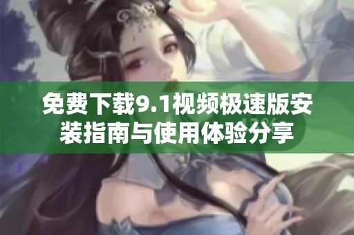 免费下载9.1视频极速版安装指南与使用体验分享