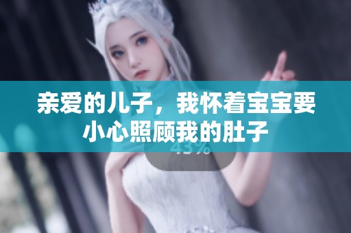 亲爱的儿子，我怀着宝宝要小心照顾我的肚子