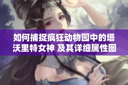 如何捕捉疯狂动物园中的塔沃里特女神 及其详细属性图鉴解析