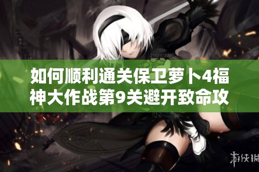如何顺利通关保卫萝卜4福神大作战第9关避开致命攻击的方法解析