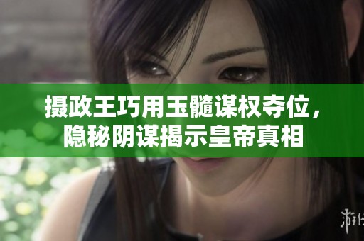 摄政王巧用玉髓谋权夺位，隐秘阴谋揭示皇帝真相