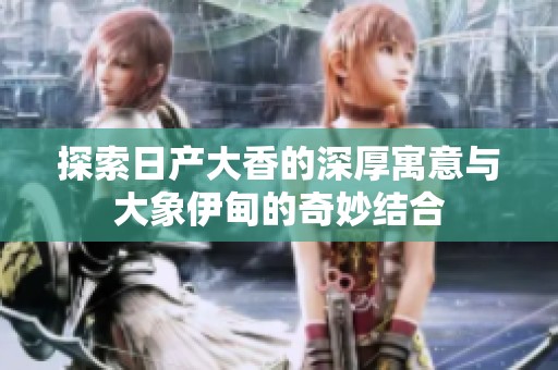 探索日产大香的深厚寓意与大象伊甸的奇妙结合