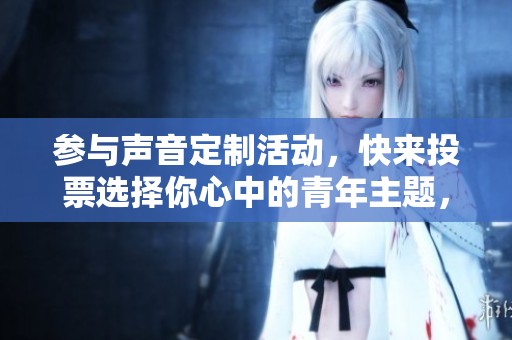 参与声音定制活动，快来投票选择你心中的青年主题，共同激发更多创意灵感