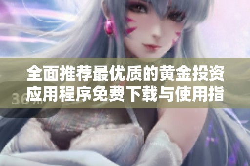 全面推荐最优质的黄金投资应用程序免费下载与使用指南