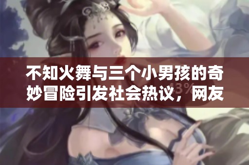 不知火舞与三个小男孩的奇妙冒险引发社会热议，网友纷纷讨论其背后的故事与意义
