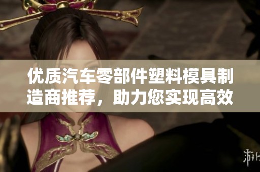 优质汽车零部件塑料模具制造商推荐，助力您实现高效生产与精准设计
