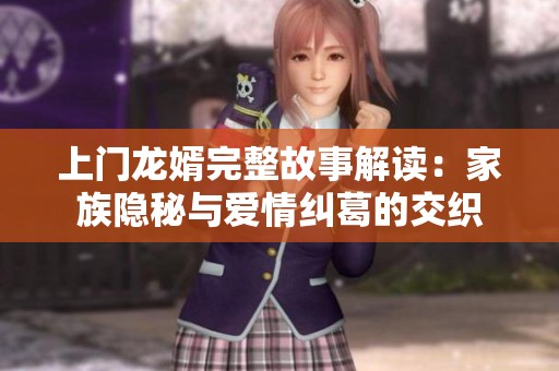 上门龙婿完整故事解读：家族隐秘与爱情纠葛的交织