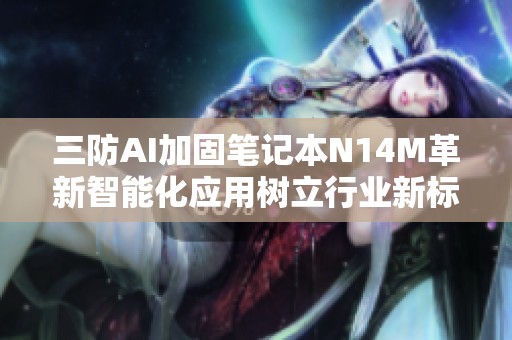 三防AI加固笔记本N14M革新智能化应用树立行业新标杆