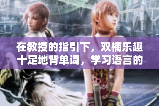 在教授的指引下，双楠乐趣十足地背单词，学习语言的新体验
