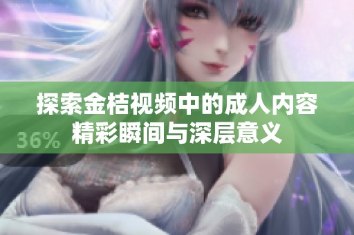 探索金桔视频中的成人内容精彩瞬间与深层意义