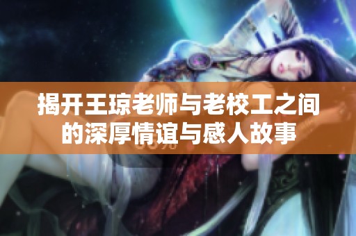 揭开王琼老师与老校工之间的深厚情谊与感人故事