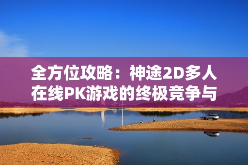 全方位攻略：神途2D多人在线PK游戏的终极竞争与高爆杀红眼技巧解析