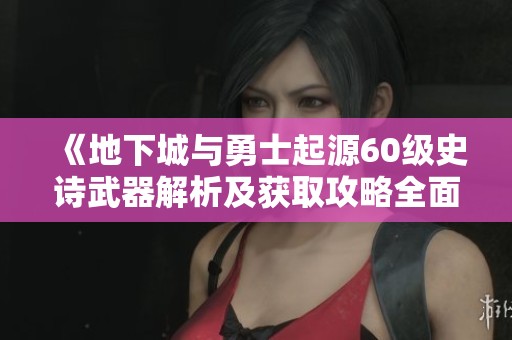 《地下城与勇士起源60级史诗武器解析及获取攻略全面介绍》