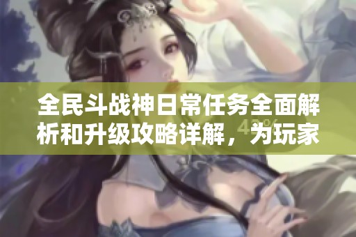 全民斗战神日常任务全面解析和升级攻略详解，为玩家提供最优攻略方案