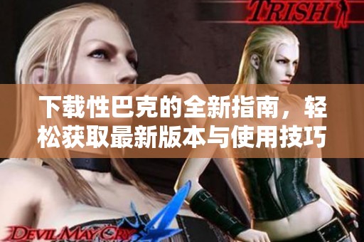 下载性巴克的全新指南，轻松获取最新版本与使用技巧
