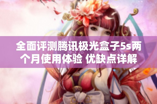 全面评测腾讯极光盒子5s两个月使用体验 优缺点详解及心得分享