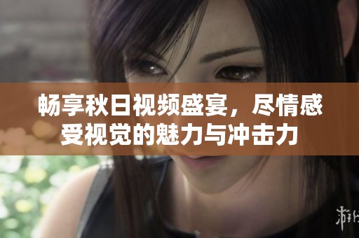 畅享秋日视频盛宴，尽情感受视觉的魅力与冲击力