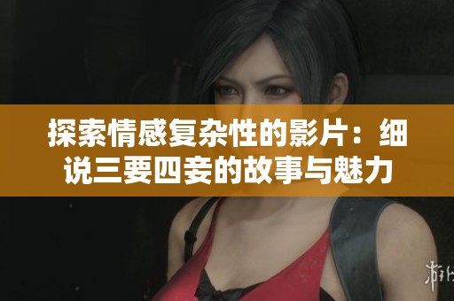 探索情感复杂性的影片：细说三要四妾的故事与魅力