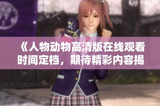《人物动物高清版在线观看时间定档，期待精彩内容揭晓》