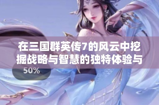 在三国群英传7的风云中挖掘战略与智慧的独特体验与深度思考