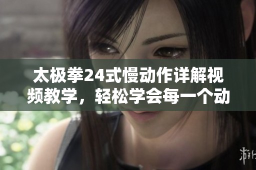 太极拳24式慢动作详解视频教学，轻松学会每一个动作