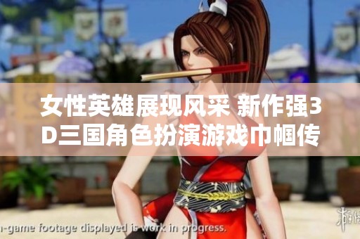 女性英雄展现风采 新作强3D三国角色扮演游戏巾帼传奇震撼来袭