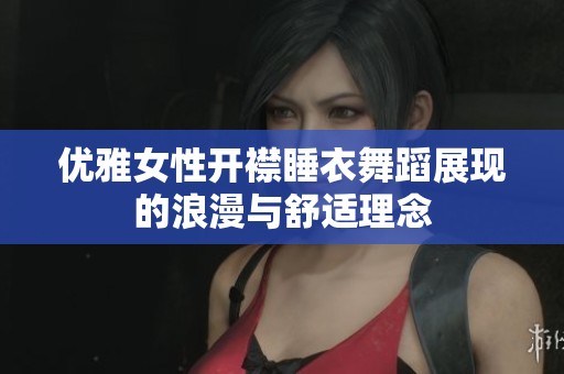 优雅女性开襟睡衣舞蹈展现的浪漫与舒适理念