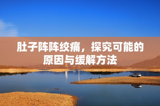肚子阵阵绞痛，探究可能的原因与缓解方法