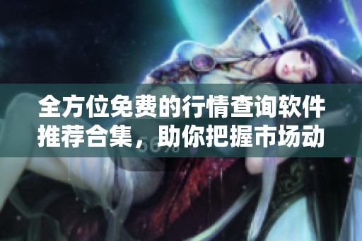 全方位免费的行情查询软件推荐合集，助你把握市场动态