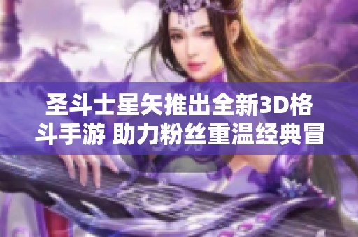 圣斗士星矢推出全新3D格斗手游 助力粉丝重温经典冒险体验