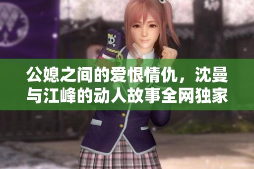 公媳之间的爱恨情仇，沈曼与江峰的动人故事全网独家阅读