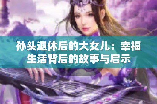 孙头退休后的大女儿：幸福生活背后的故事与启示