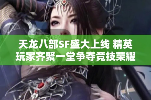 天龙八部SF盛大上线 精英玩家齐聚一堂争夺竞技荣耀与梦想