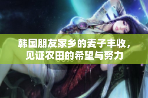 韩国朋友家乡的麦子丰收，见证农田的希望与努力
