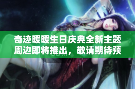 奇迹暖暖生日庆典全新主题周边即将推出，敬请期待预售盛宴！