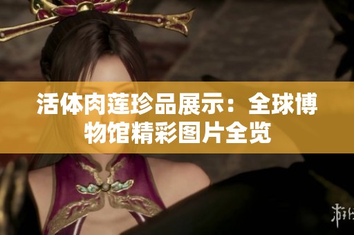 活体肉莲珍品展示：全球博物馆精彩图片全览