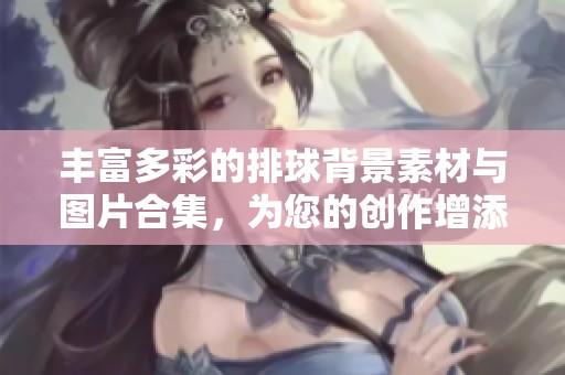丰富多彩的排球背景素材与图片合集，为您的创作增添灵感与活力