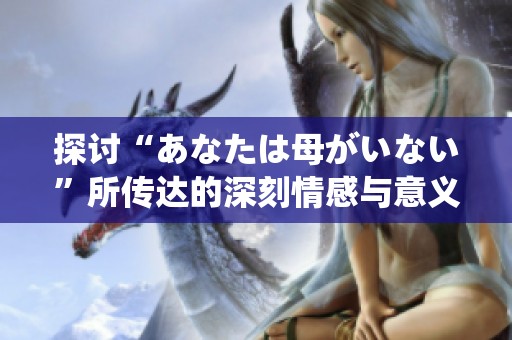 探讨“あなたは母がいない”所传达的深刻情感与意义
