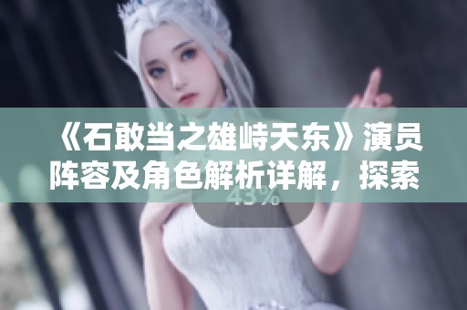《石敢当之雄峙天东》演员阵容及角色解析详解，探索每个角色的魅力与特性