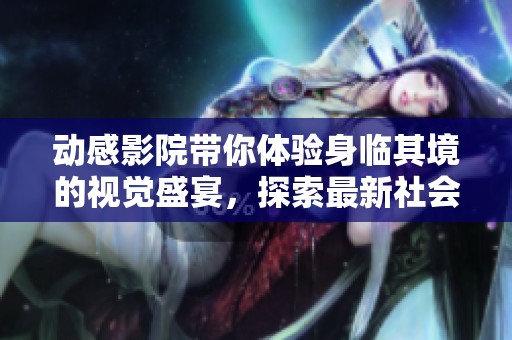 动感影院带你体验身临其境的视觉盛宴，探索最新社会动态与娱乐资讯