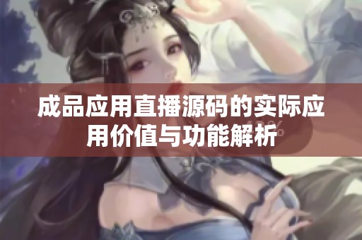 成品应用直播源码的实际应用价值与功能解析
